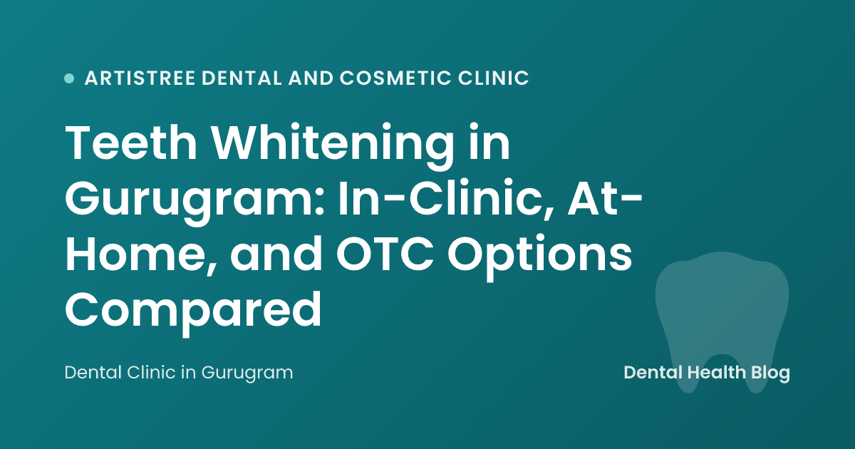 Teeth Whitening in Gurugram: In-Clinic, At-Home, and OTC Options Compared