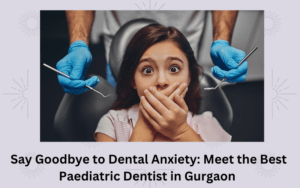 Say Goodbye to Dental Anxiety Meet the Best Paediatric Dentist in Gurgaon